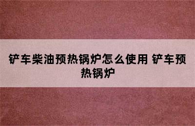 铲车柴油预热锅炉怎么使用 铲车预热锅炉